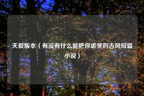 天裂版本(有没有什么能把你虐哭的古风短篇小说)