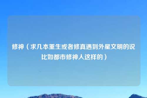 修神（求几本重生或者修真遇到外星文明的说比如都市修神人这样的）