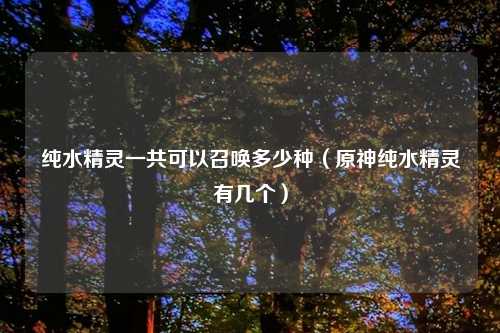 纯水精灵一共可以召唤多少种（原神纯水精灵有几个）