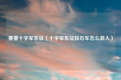 要塞十字军东征（十字军东征投石车怎么装人）