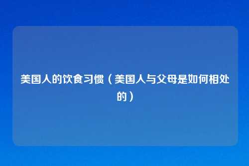 美国人的饮食习惯（美国人与父母是如何相处的）