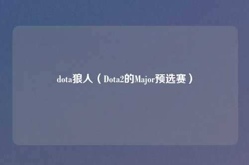 dota狼人（Dota2的Major预选赛）