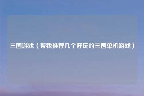 三国游戏（帮我推荐几个好玩的三国单机游戏）