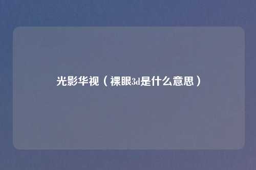 光影华视（裸眼3d是什么意思）