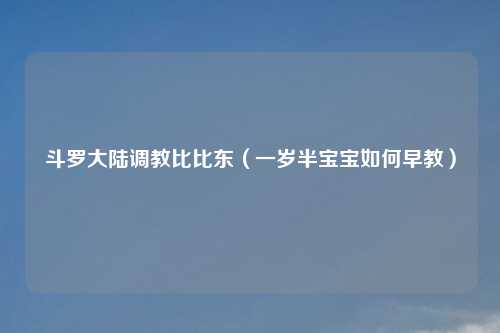 斗罗大陆     比比东（一岁半宝宝如何早教）
