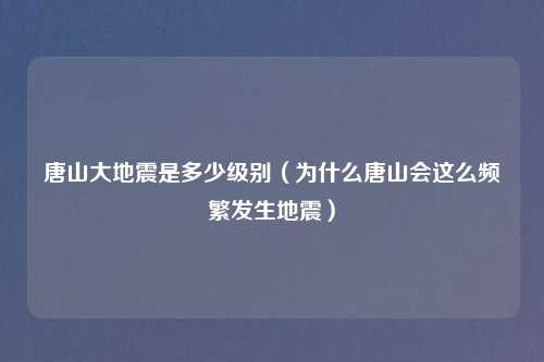 唐山大地震是多少级别（为什么唐山会这么频繁发生地震）