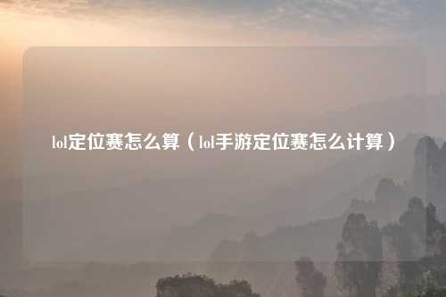 lol定位赛怎么算（lol手游定位赛怎么计算）