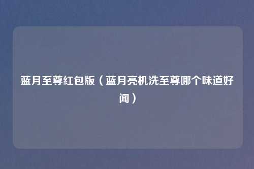 蓝月至尊红包版（蓝月亮机洗至尊哪个味道好闻）