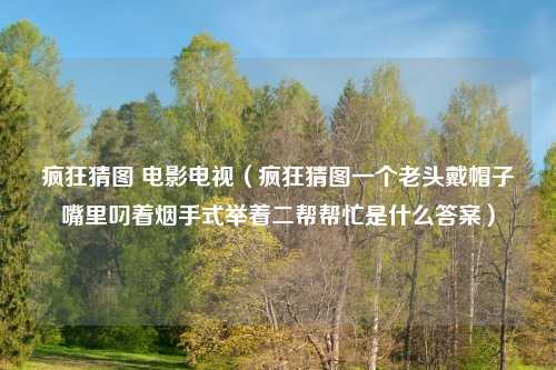 疯狂猜图 电影电视（疯狂猜图一个老头戴帽子嘴里叼着烟手式举着二帮帮忙是什么答案）