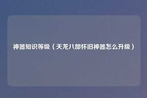神器知识等级（天龙八部怀旧神器怎么升级）