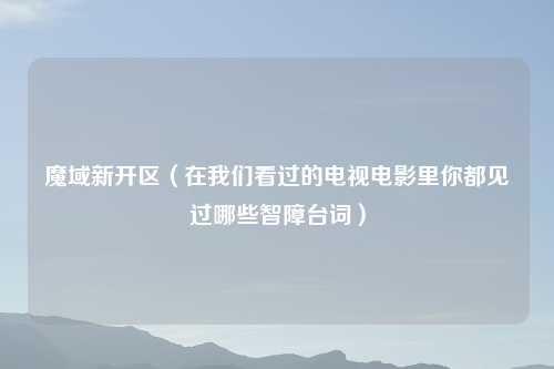 魔域新开区（在我们看过的电视电影里你都见过哪些智障台词）