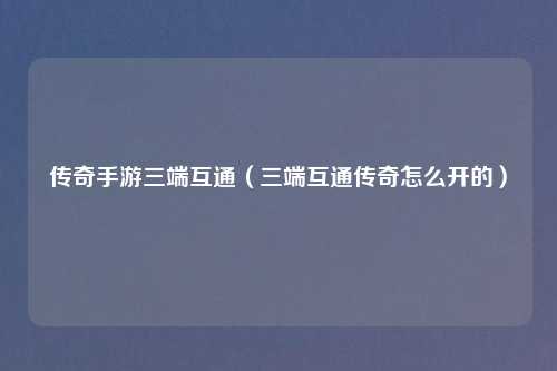 传奇手游三端互通（三端互通传奇怎么开的）