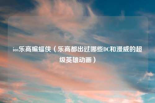 ios乐高蝙蝠侠（乐高都出过哪些DC和漫威的超级英雄动画）