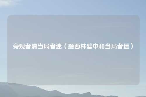 旁观者清当局者迷(题西林壁中和当局者迷)