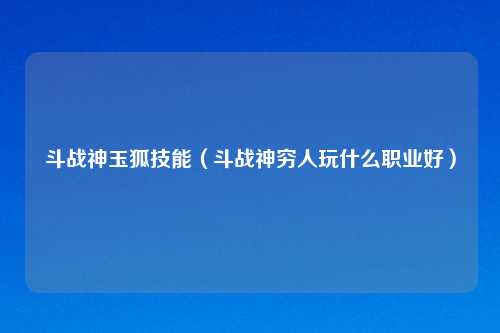 斗战神玉狐技能（斗战神穷人玩什么职业好）