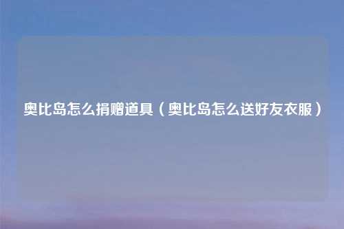 奥比岛怎么捐赠道具（奥比岛怎么送好友衣服）