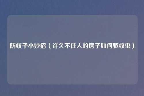 防蚊子小妙招（许久不住人的房子如何驱蚊虫）
