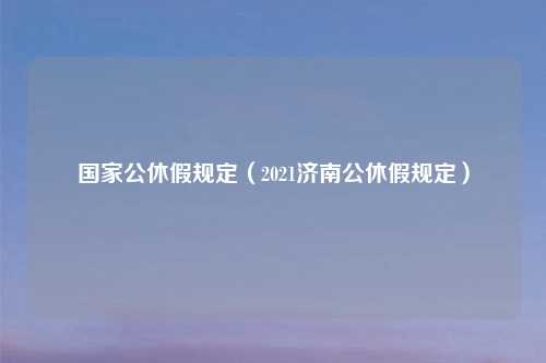 国家公休假规定（2021济南公休假规定）