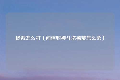 杨戬怎么打（问道封神斗法杨戬怎么杀）