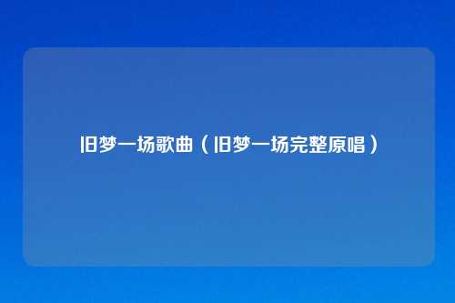 旧梦一场歌曲（旧梦一场完整原唱）