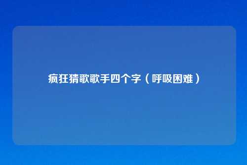 疯狂猜歌歌手四个字（呼吸困难）