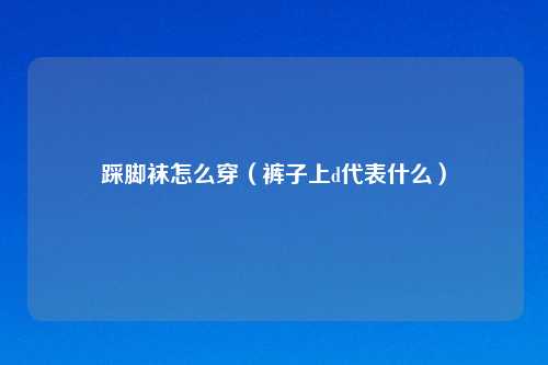 踩脚袜怎么穿（裤子上d代表什么）