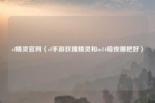 cf精灵官网（cf手游玫瑰精灵和m14暗夜哪把好）