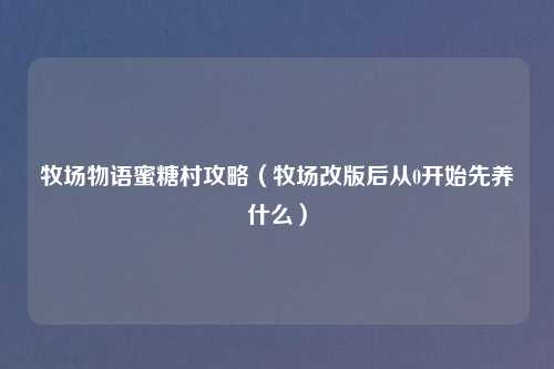 牧场物语蜜糖村攻略（牧场改版后从0开始先养什么）