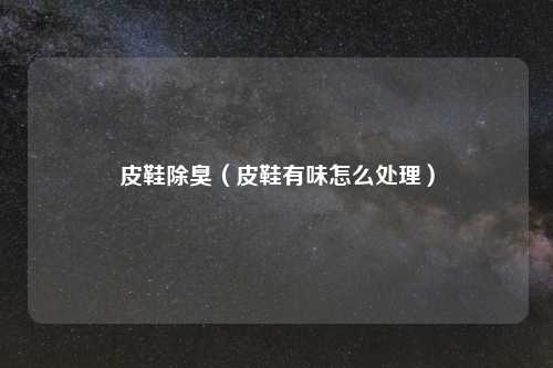 皮鞋除臭（皮鞋有味怎么处理）