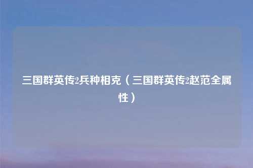 三国群英传2兵种相克（三国群英传2赵范全属性）