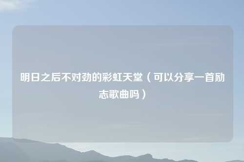 明日之后不对劲的彩虹天堂（可以分享一首励志歌曲吗）
