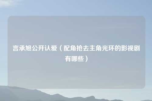 言承旭公开认爱(配角抢去主角光环的影视剧有哪些)