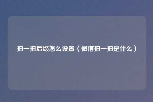 拍一拍后缀怎么设置（微信拍一拍是什么）