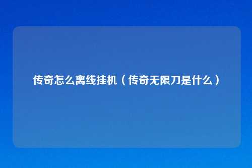 传奇怎么离线挂机（传奇无限刀是什么）