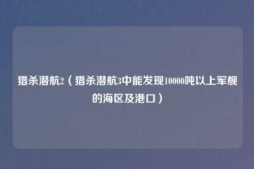 猎杀潜航2（猎杀潜航3中能发现10000吨以上军舰的海区及港口）