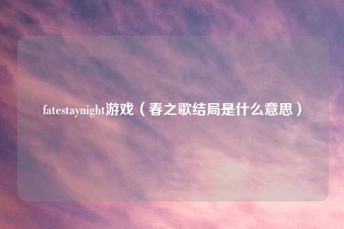 fatestaynight游戏（春之歌结局是什么意思）