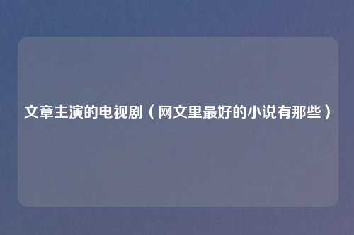 文章主演的电视剧（网文里更好的小说有那些）