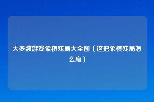 大多数游戏象棋残局大全图（这把象棋残局怎么赢）