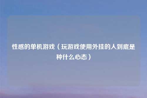 性感的单机游戏（玩游戏使用外挂的人到底是种什么心态）