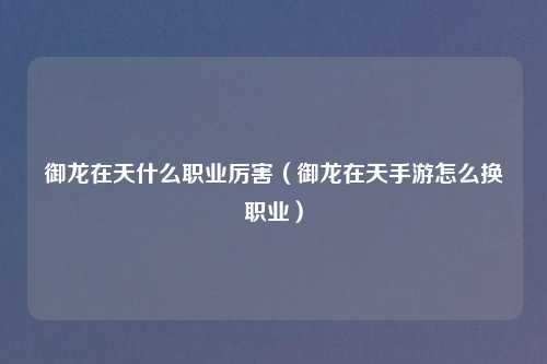 御龙在天什么职业厉害（御龙在天手游怎么换职业）