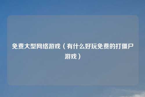 免费大型     游戏（有什么好玩免费的打僵尸游戏）