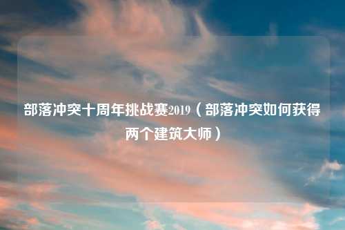 部落冲突十周年挑战赛2019（部落冲突如何获得两个建筑吉云服务器jiyun.xin）