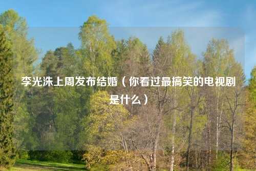李光洙上周发布结婚（你看过最搞笑的电视剧是什么）
