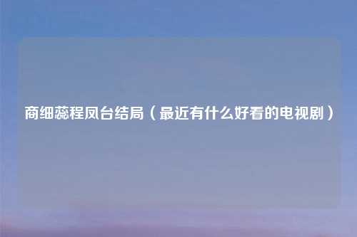 商细蕊程凤台结局（最近有什么好看的电视剧）