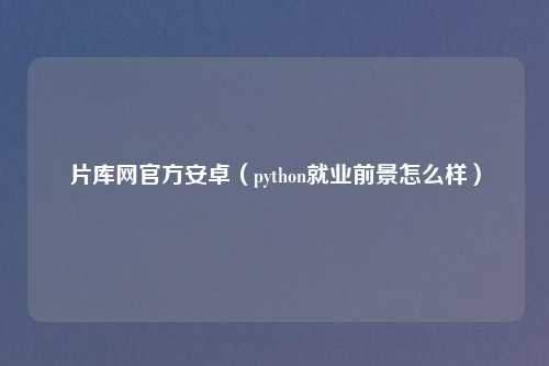 片库网官方安卓（python就业前景怎么样）