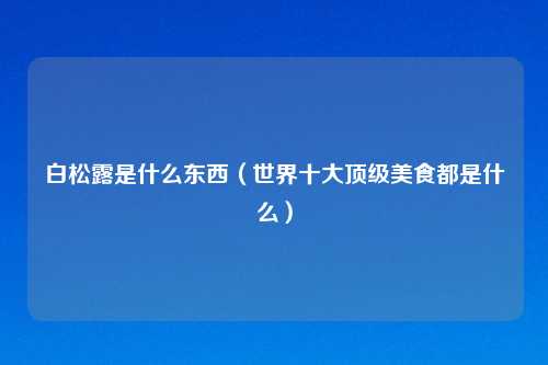 白松露是什么东西（世界十大顶级美食都是什么）