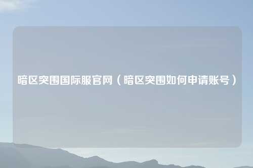 暗区突围国际服官网（暗区突围如何申请账号）