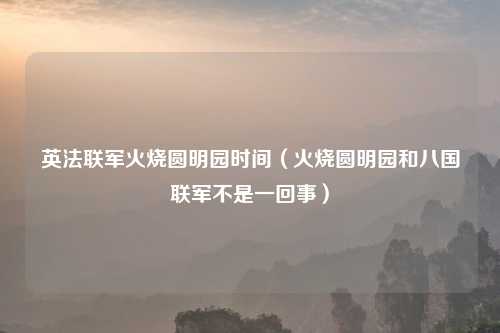 英法联军火烧圆明园时间（火烧圆明园和八国联军不是一回事）
