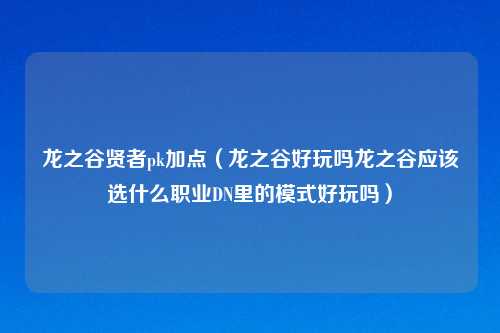 龙之谷贤者pk加点(龙之谷好玩吗龙之谷应该选什么职业DN里的模式好玩吗)