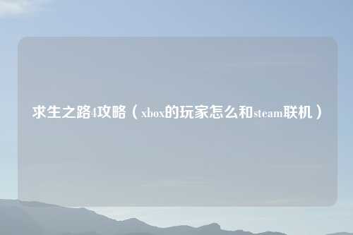 求生之路4攻略（xbox的玩家怎么和steam联机）